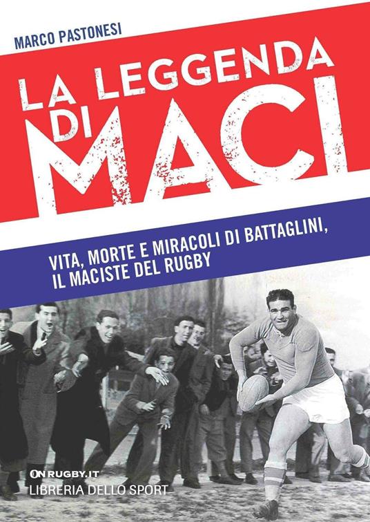 La leggenda di Maci. Vita, morte e miracoli di Battaglini, il maciste del rugby - Marco Pastonesi - copertina