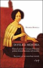 Di felice memoria. Elena Lucrezia Cornaro Piscopia prima donna laureata nel mondo. Racconto per un monologo teatrale