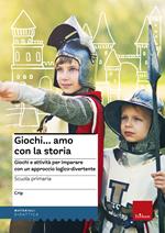 Giochi...amo con la storia. Scuola primaria. Giochi e attività per imparare con un approccio logico-divertente