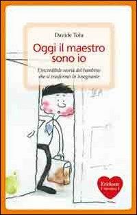 Oggi il maestro sono io. L'incredibile storia del bambino che si trasformò in insegnante - Davide Tolu - copertina