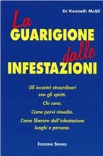 La guarigione dalle infestazioni. Gli incontri straordinari con gli spiriti. Chi sono, come porvi rimedio, come liberare dall'infestazione luoghi e persone