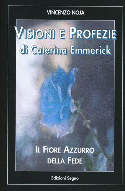 Visioni e profezie di Caterina Emmerick. Il fiore azzurro della fede - Anna K. Emmerick,Vincenzo Noja - copertina
