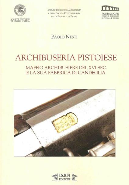Archibuseria pistoiese. Maffio Archibusiere del XVI sec. e la sua fabbrica di Candeglia - Paolo Nesti - copertina
