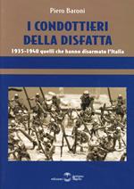 I condottieri della disfatta. 1935-1940 quelli che hanno disarmato l'Italia