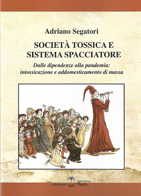 Società tossica e sistema spacciatore. Dalle dipendenze alla pamdemia: intossicazione e addomesticamento di massa - Adriano Segatori - copertina