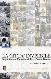 La città invisibile. Segni, storie e memorie di pace, pane e guerra - Fabio G. Galli - copertina