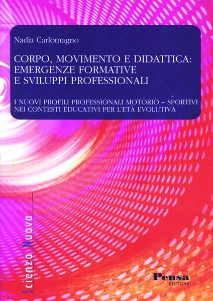 Corpo, movimento e didattica: emergenze formative e sviluppi professionali. I nuovi profili professionali motorio-sportivi nei contesti educativi per l'età evolutiva - Nadia Carlomagno - copertina