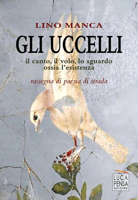 Gli uccelli. Il canto, il volo, lo sguardo ossia l'esistenza. Rassegna di poesia di strada - Lino Manca - copertina