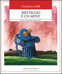 Mio figlio è un mito! Liberare l'infanzia dai luoghi comuni - Gianluca Daffi - copertina