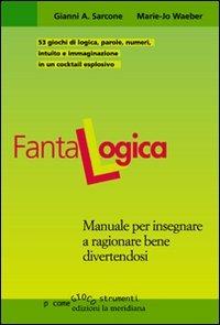 Fantalogica. Manuale per insegnare a ragionare bene divertendosi - Gianni A. Sarcone,Marie J. Waeber - copertina