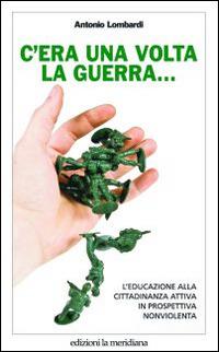 C'era una volta la guerra... L'educazione alla cittadinanza attiva in prospettiva nonviolenta - Antonio Lombardi - copertina