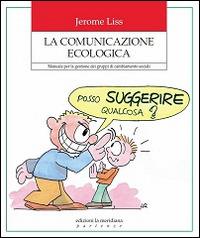 La comunicazione ecologica. Manuale per la gestione dei gruppi di cambiamento sociale - Jerome K. Liss - copertina