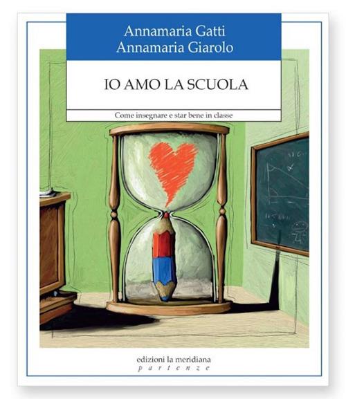 Io amo la scuola. Come insegnare e star bene in classe - Annamaria Gatti,Annamaria Giarolo - copertina