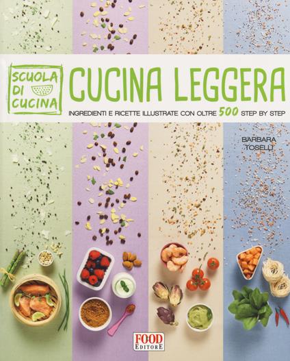 Cucina leggera. Scuola di cucina. Ingredienti e ricette illustrate con oltre 500 step by step - Barbara Toselli - copertina