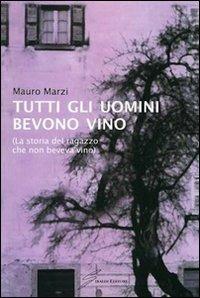Tutti gli uomini bevono vino. La storia del ragazzo che non beveva vino - Mauro Marzi - copertina