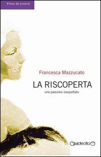La riscoperta. Una passione inaspettata - Francesca Mazzucato - copertina