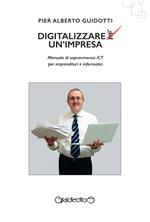 Digitalizzare un'impresa. Manuale di sopravvivenza ICT per imprenditori e informatici