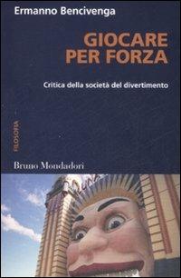 Giocare per forza. Critica della società del divertimento - Ermanno Bencivenga - copertina