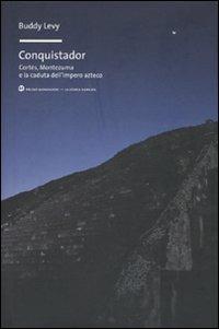 Conquistador. Cortés, Montezuma e la caduta dell'impero azteco - Buddy Levy - copertina