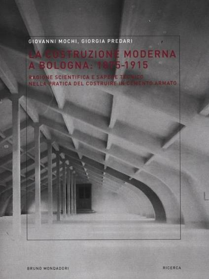 La costruzione moderna a Bologna (1875-1915). Ragione scientifica e sapere tecnico nella pratica del costruire in cemento armato - Giovanni Mochi,Giorgia Predari - copertina