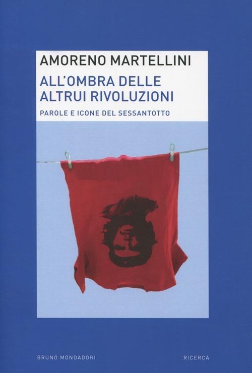All'ombra delle altrui rivoluzioni. Parole e icone del Sessantotto - Amoreno Martellini - copertina