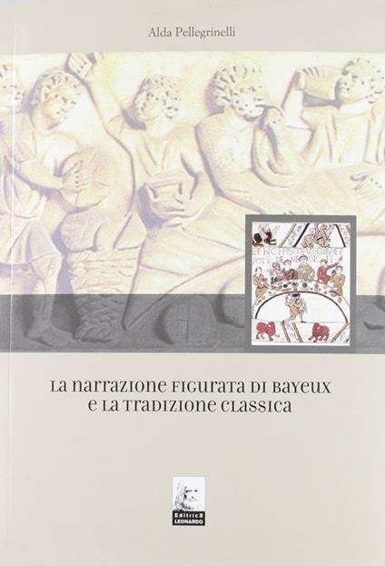 La narrazione figurata di Bayeux e la tradizione classica - Alda Pellegrinelli - copertina