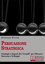 Persuasione strategica. Strategie e segreti dei «grandi» per ottenere successo e sviluppo personale