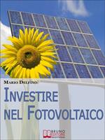 Investire nel fotovoltaico. Tecniche e strategie pratiche per gestire e affrontare l'investimento nel fotovoltaico