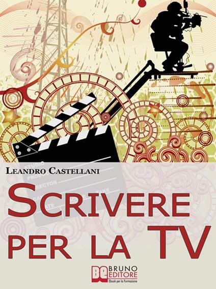 Scrivere per la tv. Come trasformare la tua idea in un progetto per la tv - Leandro Castellani - ebook