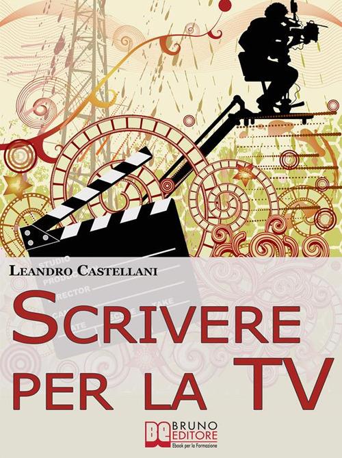 Scrivere per la tv. Come trasformare la tua idea in un progetto per la tv - Leandro Castellani - ebook