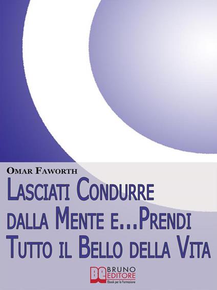 Lasciati condurre dalla mente e... prendi tutto il bello della vita. Come raggiungere benessere interiore e felicità per tutta la vita - Omar Falworth - ebook