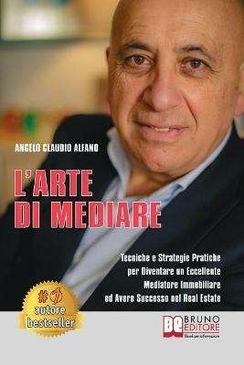 L' arte di mediare. Tecniche e strategie pratiche per diventare un eccellente mediatore immobiliare ed avere successo nel real estate - Angelo Claudio Alfano - ebook