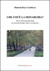 Che cos'è la monarchia? Breve riflessione filosofica sui concetti di legge, Stato e costituzione - Maurizio Duce Castellazzo - copertina
