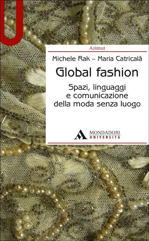 Global fashion. Spazi, linguaggi e comunicazione della moda senza luogo - Michele Rak,Maria Catricalà - copertina