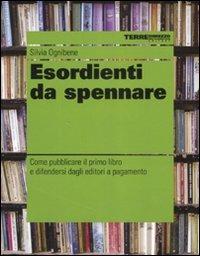 Esordienti da spennare. Come pubblicare il primo libro e difendersi dagli editori a pagamento - Silvia Ognibene - copertina