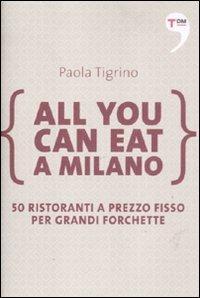 All you can eat a Milano. 50 ristoranti a prezzo fisso per grandi forchette - Paola Tigrino - copertina