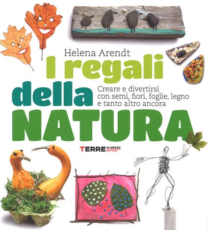 I regali della natura. Creare e divertirsi con semi, fiori, foglie, legno e tanto altro ancora - Helena Arendt - copertina