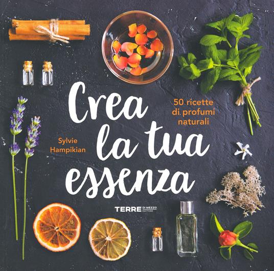 Crea la tua essenza. 50 ricette di profumi naturali - Sylvie Hampikian - copertina