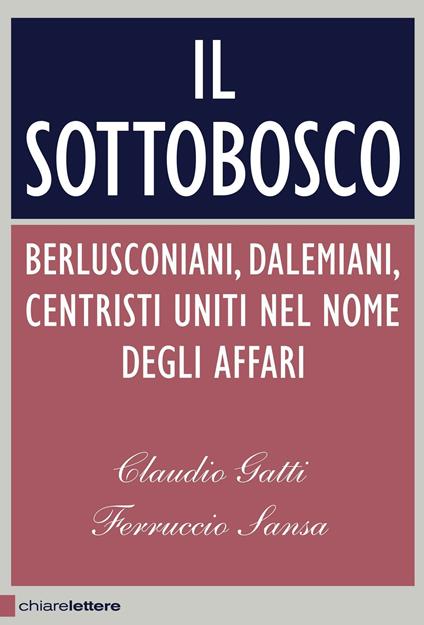 Il sottobosco. Berlusconiani, dalemiani, centristi uniti nel nome degli affari - Claudio Gatti,Ferruccio Sansa - copertina