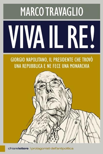 Viva il re! Giorgio Napolitano, il presidente che trovò una repubblica e ne fece una monarchia - Marco Travaglio - copertina
