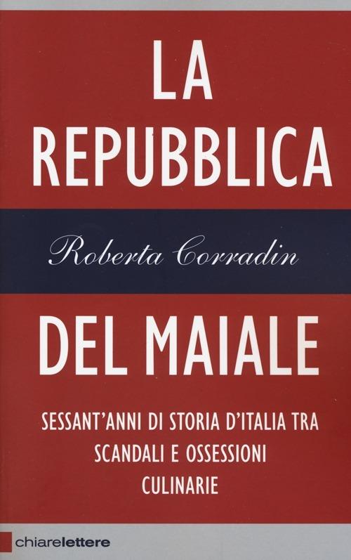 La repubblica del maiale. Sessant'anni di storia d'Italia tra scandali e ossessioni culinarie - Roberta Corradin - copertina