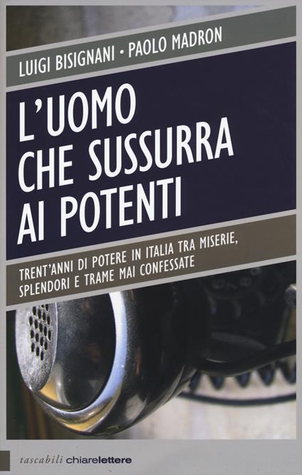 L' uomo che sussurra ai potenti. Trent'anni di potere in Italia tra miserie, splendori e trame mai confessate - Luigi Bisignani,Paolo Madron - copertina