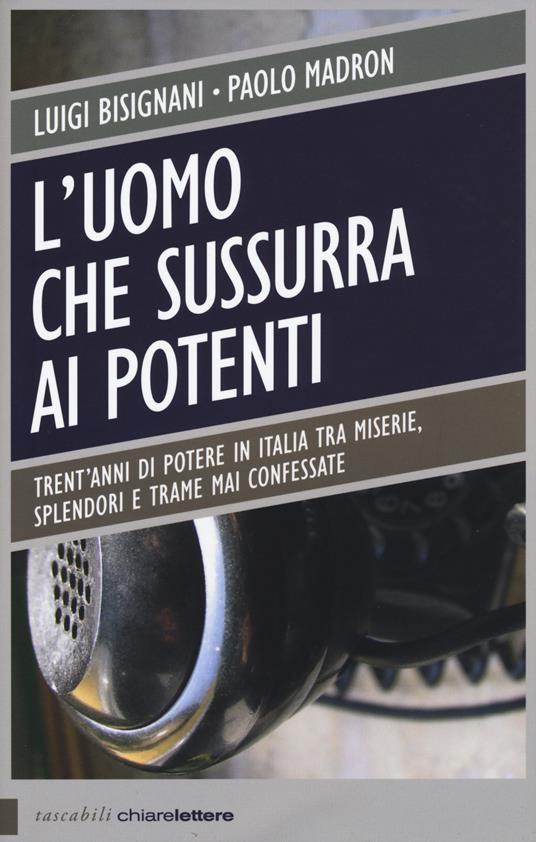 L' uomo che sussurra ai potenti. Trent'anni di potere in Italia tra miserie, splendori e trame mai confessate - Luigi Bisignani,Paolo Madron - copertina