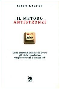 Il metodo antistronzi. Come creare un ambiente di lavoro più civile e produttivo o sopravvivere se il tuo non lo è - Robert I. Sutton - copertina