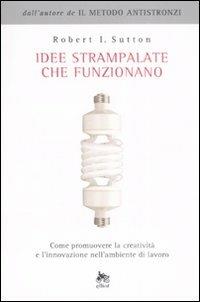 Idee strampalate che funzionano. Come promuovere la creatività e l'innovazione nell'ambiente di lavoro - Robert I. Sutton - copertina