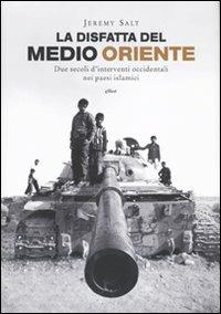 La disfatta del Medio Oriente. Due secoli di interventi occidentali nei paesi islamici - Jeremy Salt - copertina