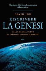 Riscrivere la Genesi. Dalla gloria di Dio al sabotaggio dell'universo. Alla ricerca della formula matematica della creazione