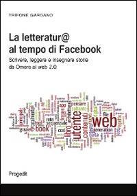 La letteratura al tempo di Facebook. Scrivere, leggere e insegnare storie da Omero al web 2.0 - Trifone Gargano - copertina