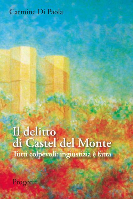 Il delitto di Castel del Monte. Tutti colpevoli: ingiustizia è fatta - Carmine Di Paola - copertina
