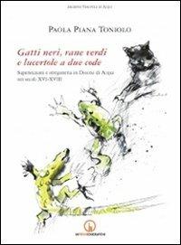 Gatti neri, rane verdi e lucertole a due code. Superstizioni e stregoneria in diocesi di Acqui nei secoli XVI-XVIII - Paola Piana Toniolo - copertina
